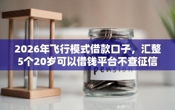 2026年飞行模式借款口子，汇整5个20岁可以借钱平台不查征信的口子