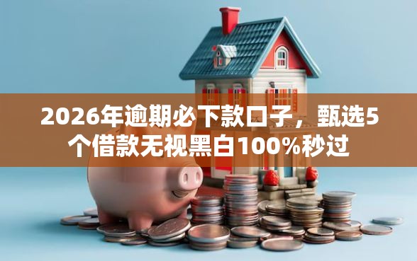 2026年逾期必下款口子，甄选5个借款无视黑白100%秒过