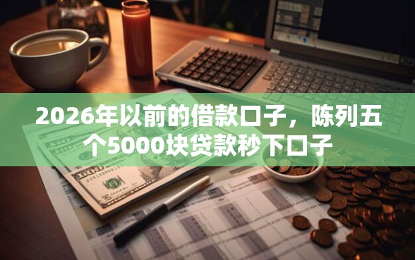 2026年以前的借款口子,陈列五个5000块贷款秒下口子 2026年以前的借款口子,陈列五个5000块贷款秒下口子