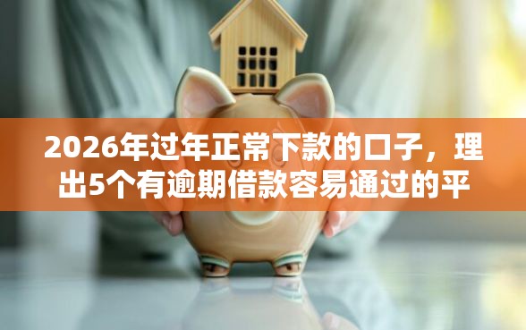 2026年过年正常下款的口子，理出5个有逾期借款容易通过的平台