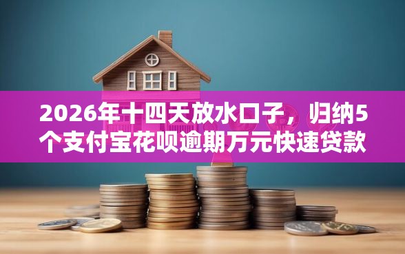 2026年十四天放水口子，归纳5个支付宝花呗逾期万元快速贷款平台