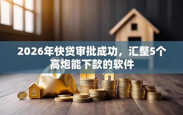 2026年快贷审批成功，汇整5个高炮能下款的软件
