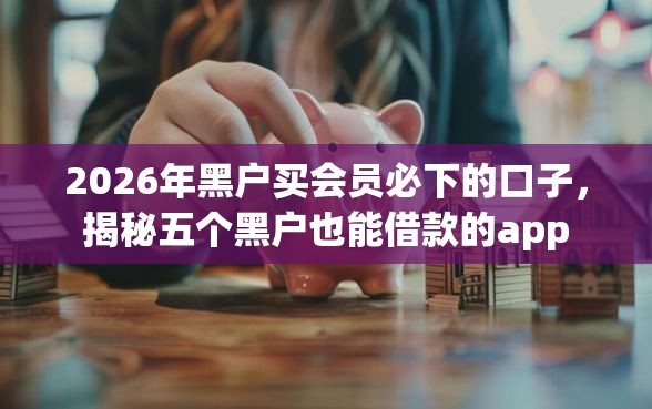 2026年黑户买会员必下的口子，揭秘五个黑户也能借款的app