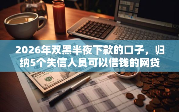 2026年双黑半夜下款的口子，归纳5个失信人员可以借钱的网贷软件