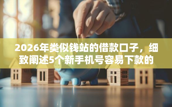 2026年类似钱站的借款口子，细致阐述5个新手机号容易下款的平台