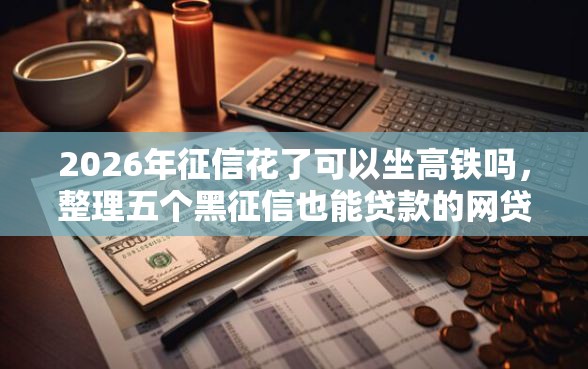 2026年征信花了可以坐高铁吗，整理五个黑征信也能贷款的网贷软件