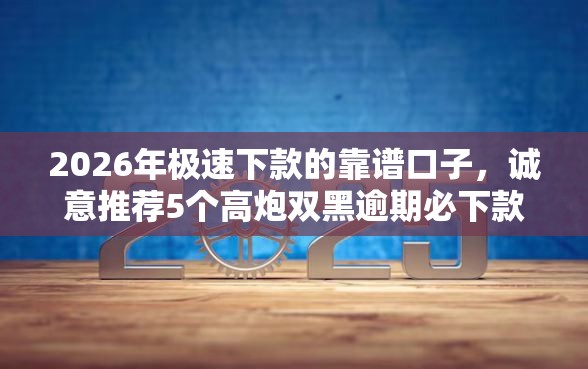 2026年极速下款的靠谱口子，诚意推荐5个高炮双黑逾期必下款软件