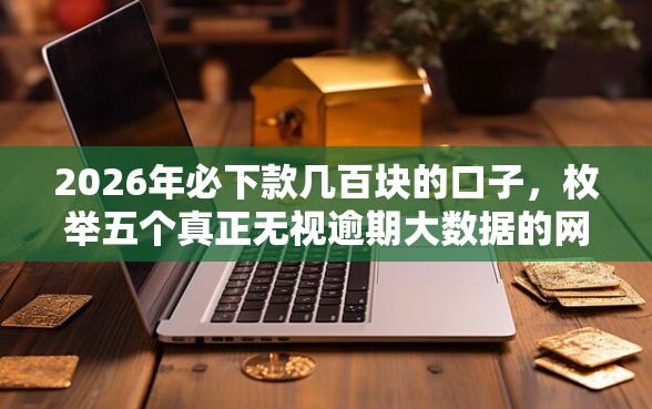 2026年必下款几百块的口子，枚举五个真正无视逾期大数据的网贷软件