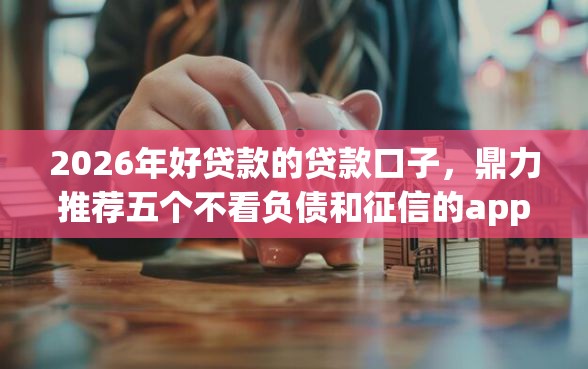 2026年好贷款的贷款口子，鼎力推荐五个不看负债和征信的app