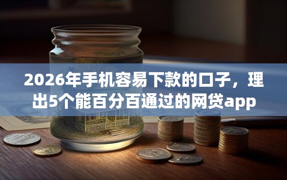 2026年手机容易下款的口子，理出5个能百分百通过的网贷app