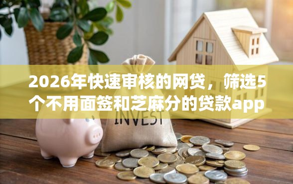 2026年快速审核的网贷，筛选5个不用面签和芝麻分的贷款app