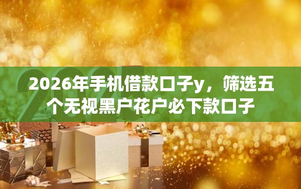 2026年手机借款口子y，筛选五个无视黑户花户必下款口子