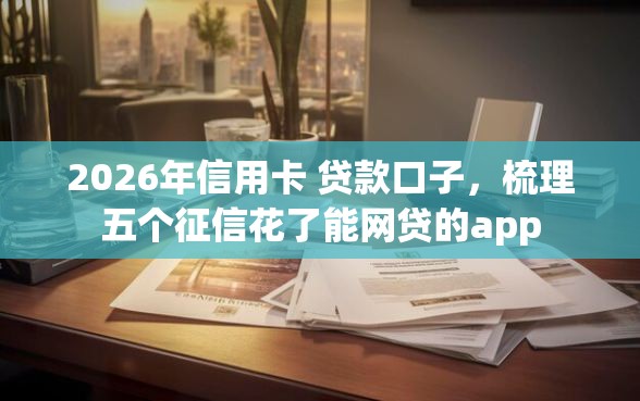 2026年信用卡 贷款口子，梳理五个征信花了能网贷的app