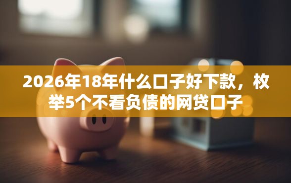2026年18年什么口子好下款，枚举5个不看负债的网贷口子