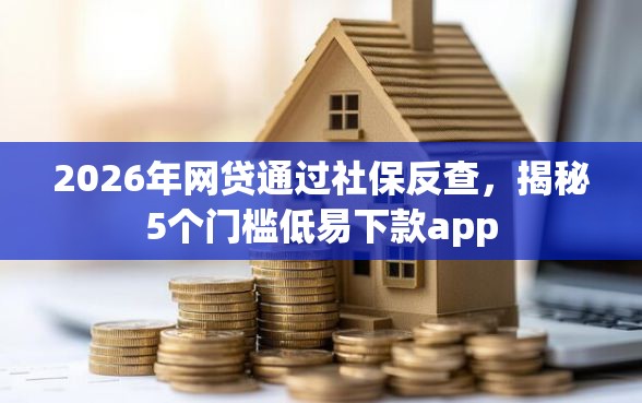 2026年网贷通过社保反查，揭秘5个门槛低易下款app