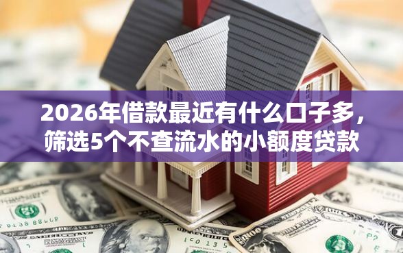 2026年借款最近有什么口子多，筛选5个不查流水的小额度贷款平台