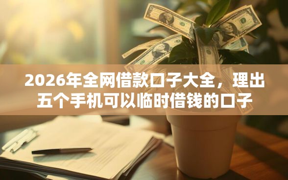 2026年全网借款口子大全，理出五个手机可以临时借钱的口子