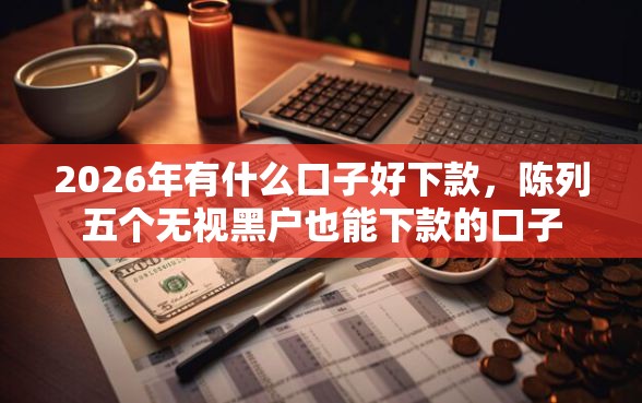 2026年有什么口子好下款，陈列五个无视黑户也能下款的口子