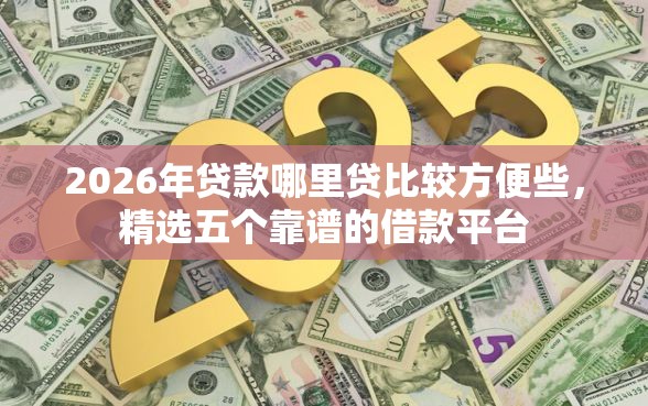 2026年贷款哪里贷比较方便些，精选五个靠谱的借款平台