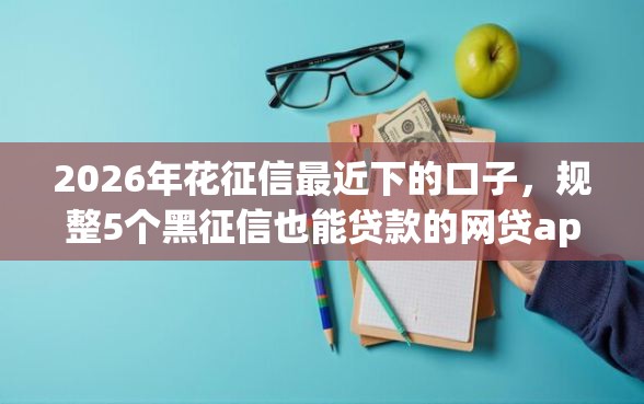 2026年花征信最近下的口子，规整5个黑征信也能贷款的网贷app