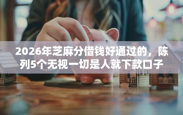 2026年芝麻分借钱好通过的，陈列5个无视一切是人就下款口子