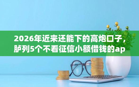 2026年近来还能下的高炮口子，胪列5个不看征信小额借钱的app