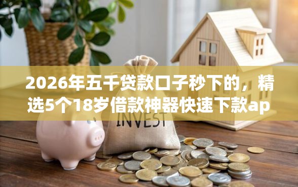2026年五千贷款口子秒下的，精选5个18岁借款神器快速下款app