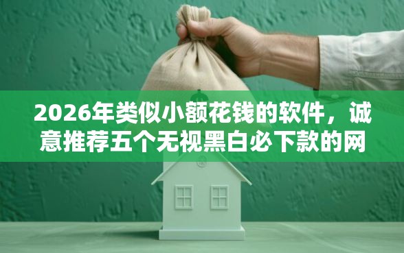 2026年类似小额花钱的软件,诚意推荐五个无视黑白必下款的网贷软件 2026年类似小额花钱的软件,诚意推荐五个无视黑白必下款的网贷软件