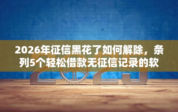 2026年征信黑花了如何解除，条列5个轻松借款无征信记录的软件