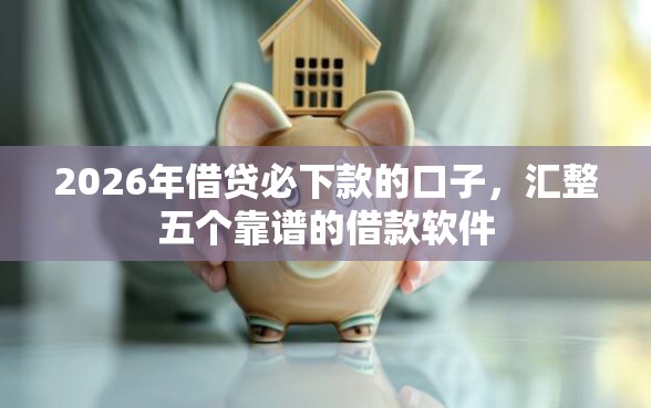 2026年借贷必下款的口子，汇整五个靠谱的借款软件
