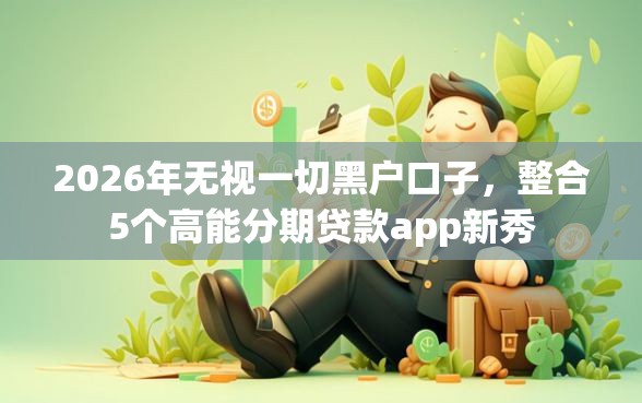 2026年无视一切黑户口子，整合5个高能分期贷款app新秀