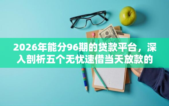 2026年能分96期的贷款平台，深入剖析五个无忧速借当天放款的口子