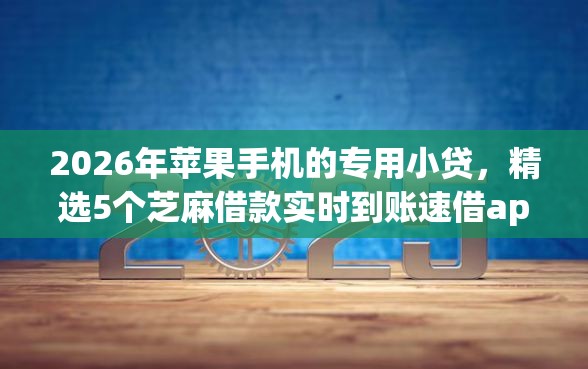 2026年苹果手机的专用小贷，精选5个芝麻借款实时到账速借app