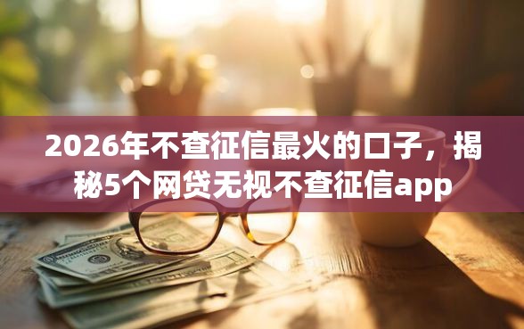 2026年不查征信最火的口子,揭秘5个网贷无视不查征信app 2026年不查征信最火的口子,揭秘5个网贷无视不查征信app