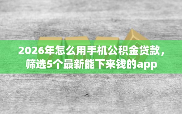 2026年怎么用手机公积金贷款，筛选5个最新能下来钱的app