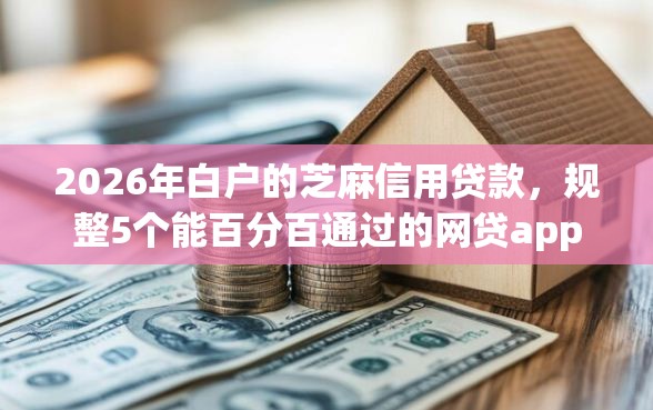 2026年白户的芝麻信用贷款，规整5个能百分百通过的网贷app