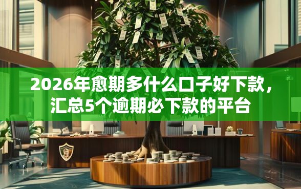 2026年愈期多什么口子好下款，汇总5个逾期必下款的平台