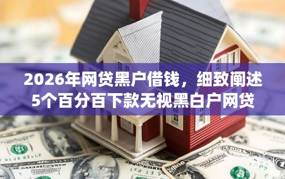 2026年网贷黑户借钱，细致阐述5个百分百下款无视黑白户网贷app