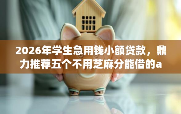 2026年学生急用钱小额贷款，鼎力推荐五个不用芝麻分能借的app