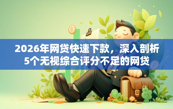 2026年网贷快速下款，深入剖析5个无视综合评分不足的网贷