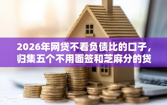 2026年网贷不看负债比的口子，归集五个不用面签和芝麻分的贷款平台