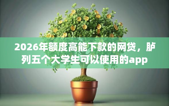2026年额度高能下款的网贷，胪列五个大学生可以使用的app