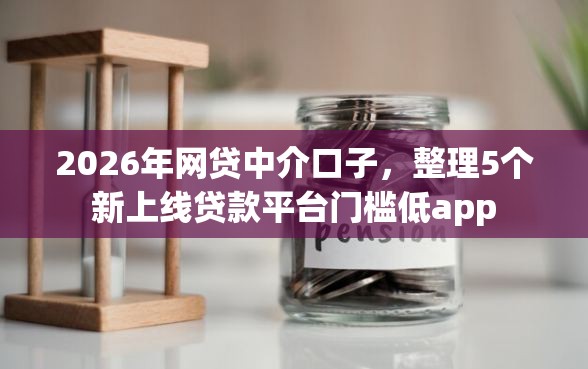 2026年网贷中介口子，整理5个新上线贷款平台门槛低app