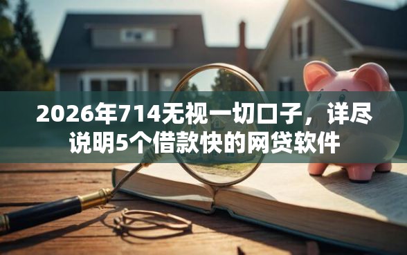 2026年714无视一切口子,详尽说明5个借款快的网贷软件 2026年714无视一切口子,详尽说明5个借款快的网贷软件