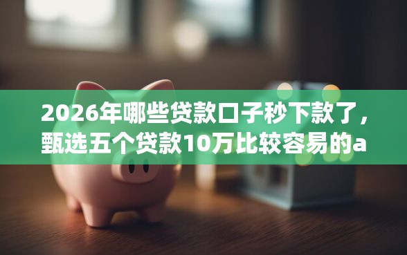 2026年哪些贷款口子秒下款了，甄选五个贷款10万比较容易的app
