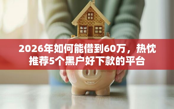 2026年如何能借到60万，热忱推荐5个黑户好下款的平台
