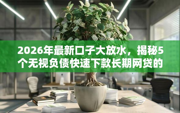 2026年最新口子大放水，揭秘5个无视负债快速下款长期网贷的平台