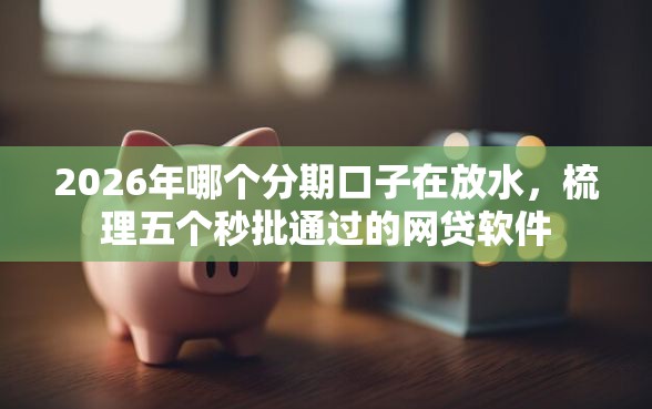 2026年哪个分期口子在放水，梳理五个秒批通过的网贷软件