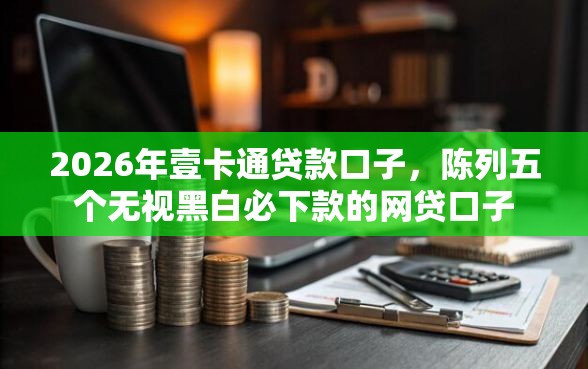 2026年壹卡通贷款口子，陈列五个无视黑白必下款的网贷口子