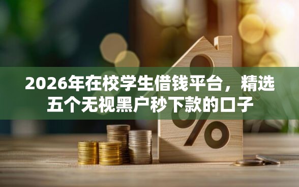 2026年在校学生借钱平台，精选五个无视黑户秒下款的口子